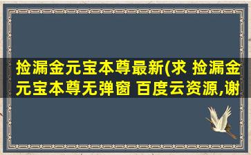 捡漏金元宝本尊最新(求 捡漏金元宝本尊无弹窗 百度云资源,谢谢)